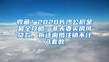 收藏！2020长沙公积金最全攻略：非夫妻买房可贷款，拆迁离婚注销不计入套数