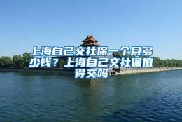 上海自己交社保一个月多少钱？上海自己交社保值得交吗