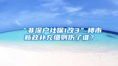 “非深户社保1改3”楼市新政补充细则伤了谁？