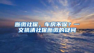 断缴社保，车房不保？一文搞清社保断缴的疑问