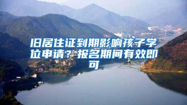 旧居住证到期影响孩子学位申请？报名期间有效即可