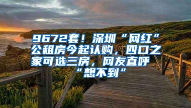 9672套！深圳“网红”公租房今起认购，四口之家可选三房，网友直呼“想不到”