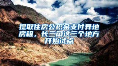 提取住房公积金支付异地房租，长三角这三个地方开始试点