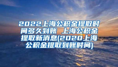 2022上海公积金提取时间多久到账 上海公积金提取新消息(2020上海公积金提取到账时间)