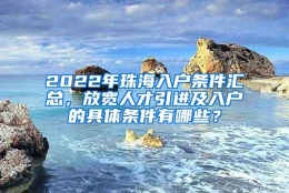 2022年珠海入户条件汇总，放宽人才引进及入户的具体条件有哪些？