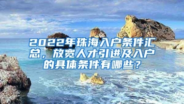 2022年珠海入户条件汇总，放宽人才引进及入户的具体条件有哪些？