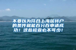 不要以为符合上海居转户的条件就能百分百申请成功！这些检查必不可少！