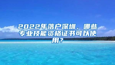 2022年落户深圳，哪些专业技能资格证书可以使用？