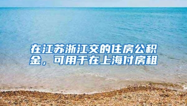 在江苏浙江交的住房公积金，可用于在上海付房租