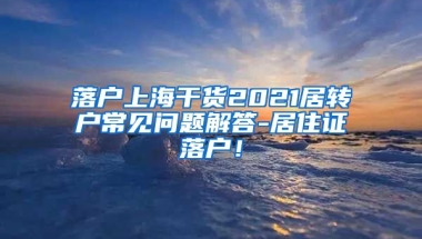 落户上海干货2021居转户常见问题解答-居住证落户！