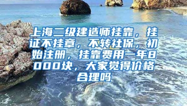 上海二级建造师挂靠，挂证不挂章，不转社保，初始注册，挂靠费用一年8000块，大家觉得价格合理吗