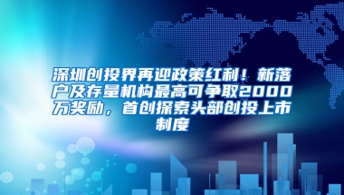 深圳创投界再迎政策红利！新落户及存量机构最高可争取2000万奖励，首创探索头部创投上市制度