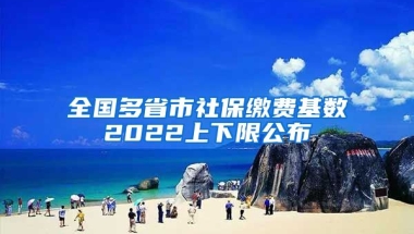 全国多省市社保缴费基数2022上下限公布