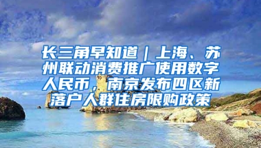 长三角早知道｜上海、苏州联动消费推广使用数字人民币，南京发布四区新落户人群住房限购政策