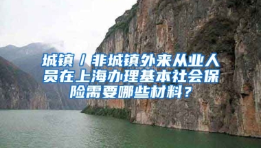 城镇／非城镇外来从业人员在上海办理基本社会保险需要哪些材料？