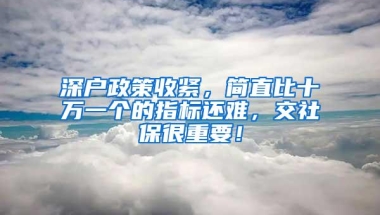 深户政策收紧，简直比十万一个的指标还难，交社保很重要！