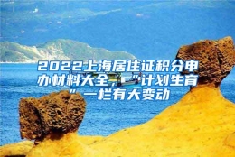 2022上海居住证积分申办材料大全，“计划生育”一栏有大变动