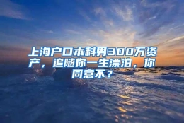 上海户口本科男300万资产，追随你一生漂泊，你同意不？