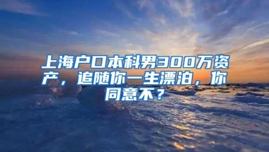 上海户口本科男300万资产，追随你一生漂泊，你同意不？