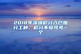 2018年深圳积分入户加分工种，积分不够可考一个