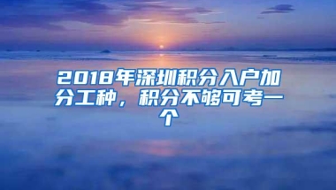 2018年深圳积分入户加分工种，积分不够可考一个