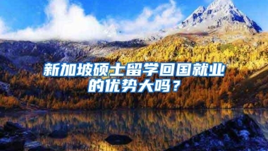 新加坡硕士留学回国就业的优势大吗？