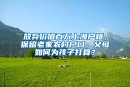 放弃价值百万上海户籍，保留老家农村户口，父母如何为孩子打算？