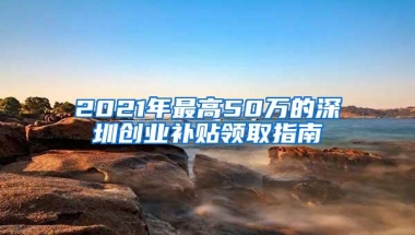 2021年最高50万的深圳创业补贴领取指南