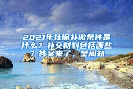 2021年社保补缴条件是什么？补交材料包括哪些？答案来了，望周知