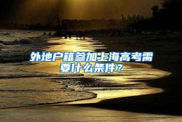 外地户籍参加上海高考需要什么条件？