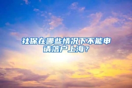 社保在哪些情况下不能申请落户上海？