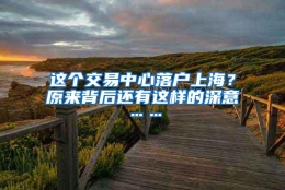 这个交易中心落户上海？原来背后还有这样的深意……