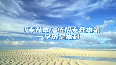 「专升本」统招专升本第一学历是本科