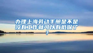 办理上海劳动手册是不是没有工作就可以有低保了？