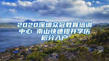 2020深圳众冠教育培训中心 南山快速提升学历积分入户