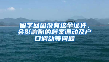 留学回国没有这个证件，会影响你的档案调动及户口调动等问题