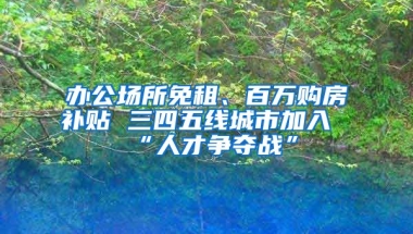 办公场所免租、百万购房补贴 三四五线城市加入“人才争夺战”