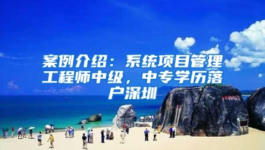 案例介绍：系统项目管理工程师中级，中专学历落户深圳