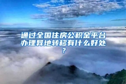 通过全国住房公积金平台办理异地转移有什么好处？