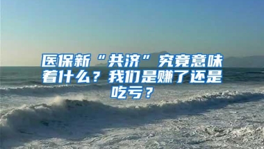 医保新“共济”究竟意味着什么？我们是赚了还是吃亏？