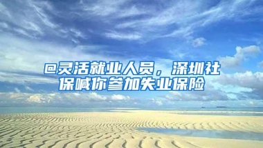 @灵活就业人员，深圳社保喊你参加失业保险