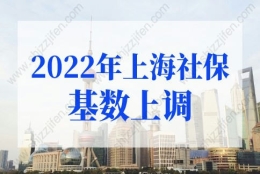 2022年上海社保基数上调，上海社保基数标准2022年最新要求