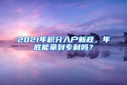 2021年积分入户新政，年底能拿到专利吗？