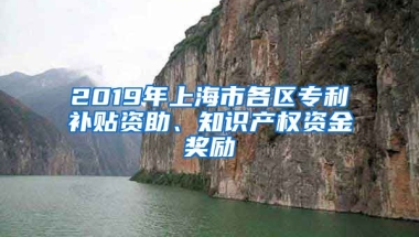 2019年上海市各区专利补贴资助、知识产权资金奖励