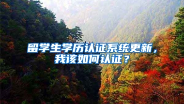 留学生学历认证系统更新，我该如何认证？