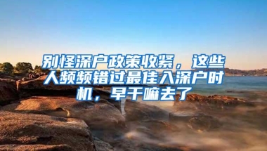 别怪深户政策收紧，这些人频频错过最佳入深户时机，早干嘛去了