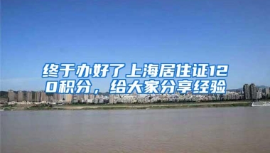 终于办好了上海居住证120积分，给大家分享经验