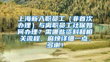 上海新入职员工（非首次办理）与离职员工社保如何办理？需哪些资料和相关流程，麻烦详细一点，多谢！