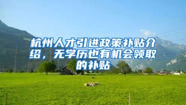 杭州人才引进政策补贴介绍，无学历也有机会领取的补贴