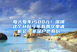 每人每年1500元！深圳这个补贴今年有两次申请机会！非深户也有份